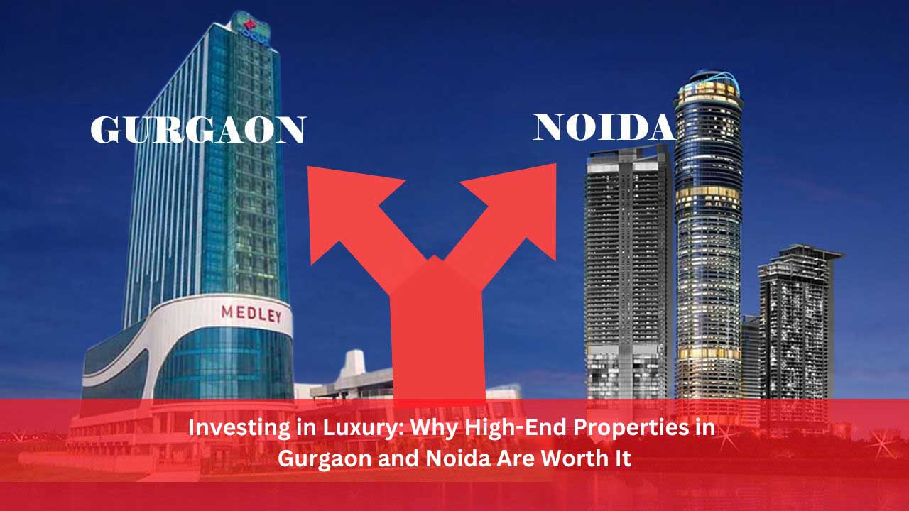 Investing in Luxury: Why High-End Properties in Gurgaon and Noida Are Worth It