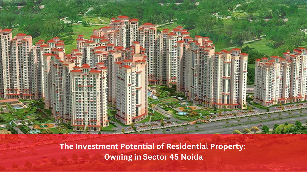 The Investment Potential of Residential Property: Owning in Sector 45 Noida