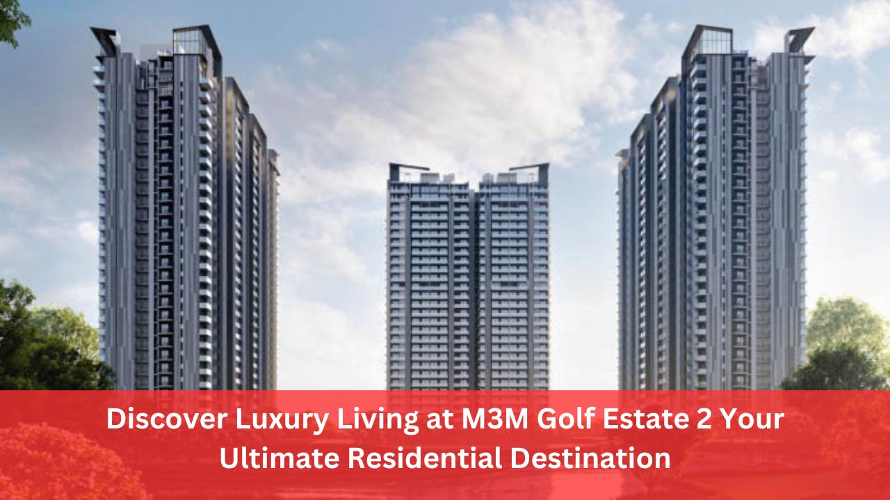 Discover Luxury Living at M3M Golf Estate 2 Your Ultimate Residential Destination