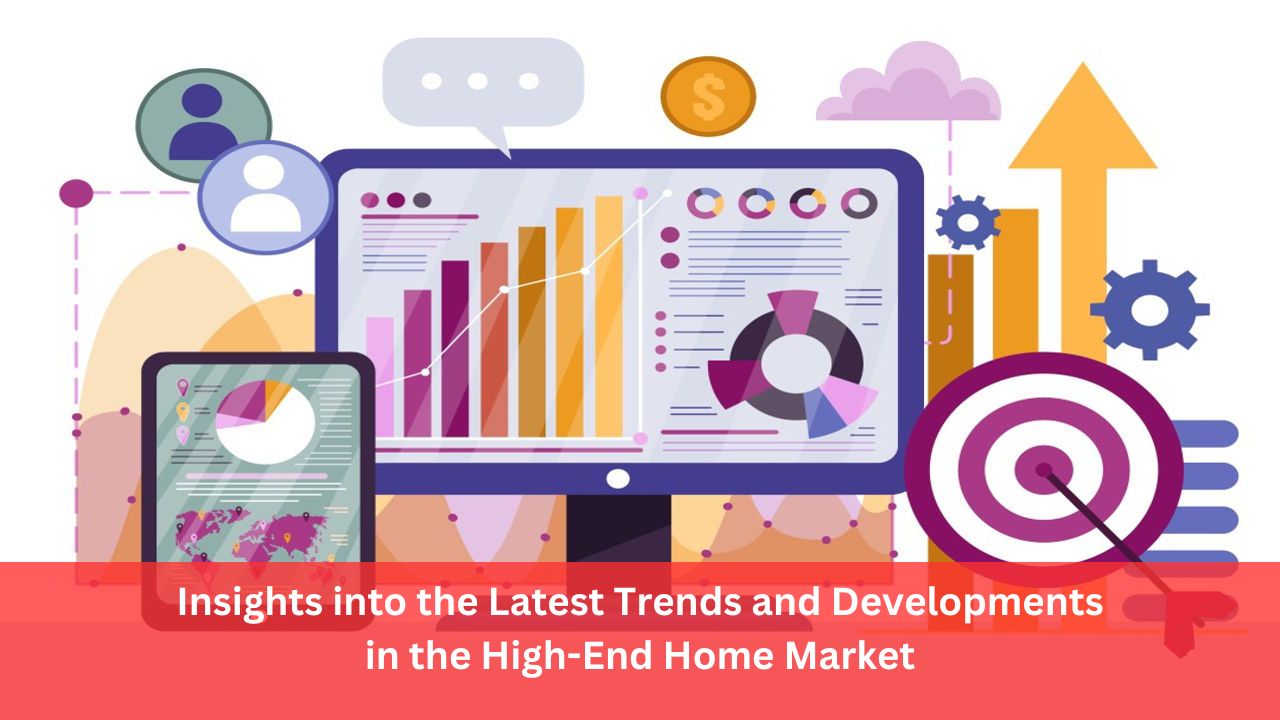 Insights into the Latest Trends and Developments in the High-End Home Market