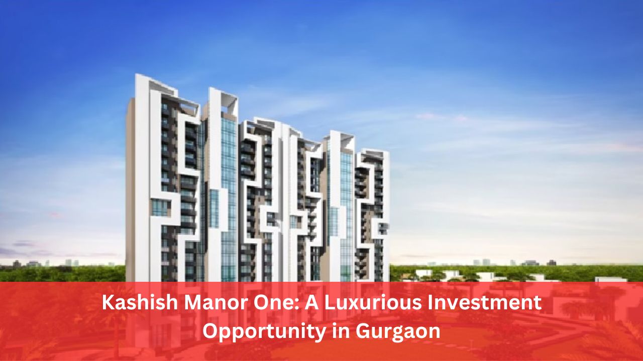 Kashish Manor One: A Luxurious Investment Opportunity in Gurgaon
