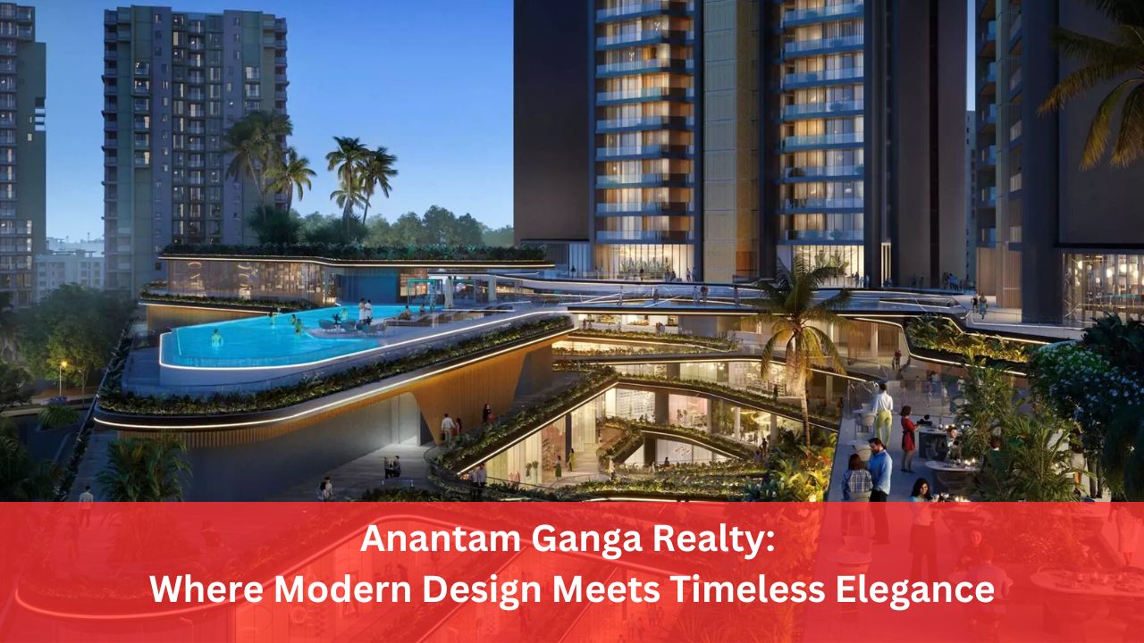 Anantam Ganga Realty: Where Modern Design Meets TimelessÂ Elegance